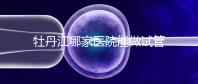 牡丹江哪家醫院能做試管嬰兒？過來這里看答案