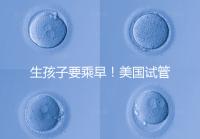 生孩子要乘早！美國(guó)試管嬰兒成功率再高也非“萬能藥”