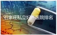 石家莊私立婦產(chǎn)醫(yī)院排名2024，長安區(qū)四維哪家好馬上知道