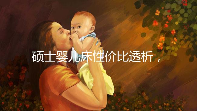 碩士嬰兒床性價(jià)比透析,消費(fèi)者的評(píng)價(jià)能說明一切