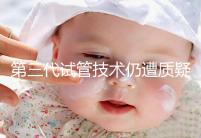 第三代試管技術(shù)仍遭質(zhì)疑，出生的孩子健康與否需思索