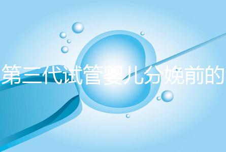 第三代試管嬰兒分娩前的準備工作已經(jīng)公布，檢查身體只是其中之一