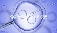 福建冷凍卵的條件和費用已經流出，寧德的醫院技術也很好