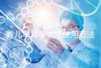 秀兒早早孕試紙使用方法一覽，掌握正確使用方法避免炸糊