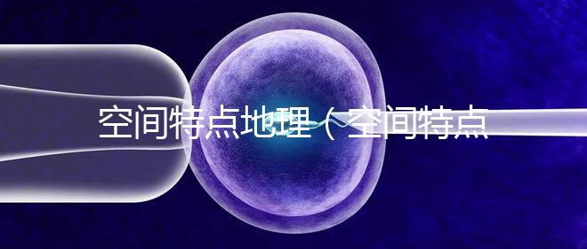 空間特點(diǎn)地理(空間特點(diǎn)地理知識(shí))