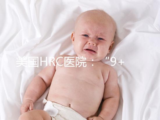 美國HRC醫(yī)院:“9+3”模式成為大齡人群赴美試管嬰兒首選