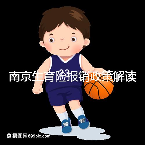 南京生育險報銷政策解讀，鼓樓等區交滿10個月按標準可報銷