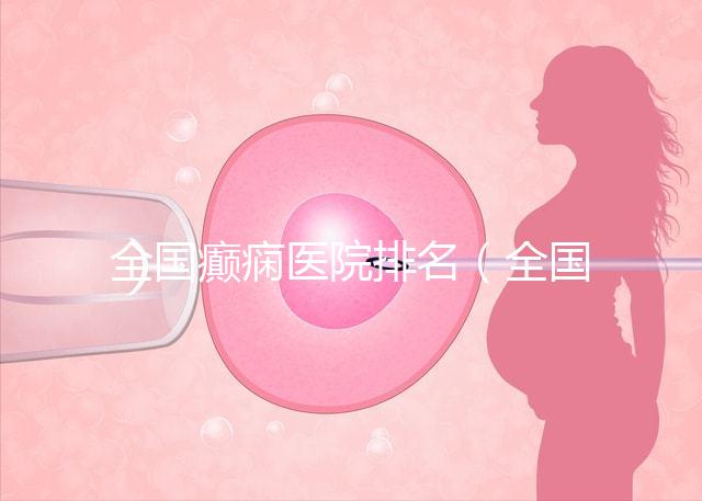 全國癲癇醫院排名（全國癲癇醫院排名第一）