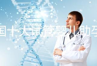 全國(guó)十大試管嬰兒助孕醫(yī)院排名2024,優(yōu)質(zhì)醫(yī)療資源供您選擇!