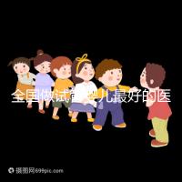 全國(guó)做試管嬰兒最好的醫(yī)院（全國(guó)做試管嬰兒最好的醫(yī)院排名）