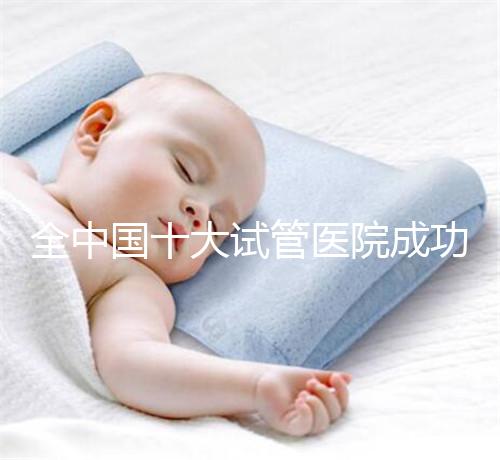 全中國十大試管醫院成功率排名榜，北京就占好幾所