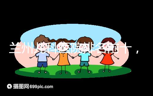 蘭州兒科醫院排名前十，2024西固哪個好？