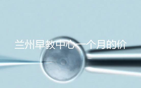 蘭州早教中心一個月的價格，哪個教學質量好才是最重要的