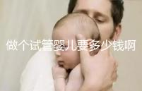 做個(gè)試管嬰兒要多少錢啊（做個(gè)試管嬰兒要多少錢啊費(fèi)用）
