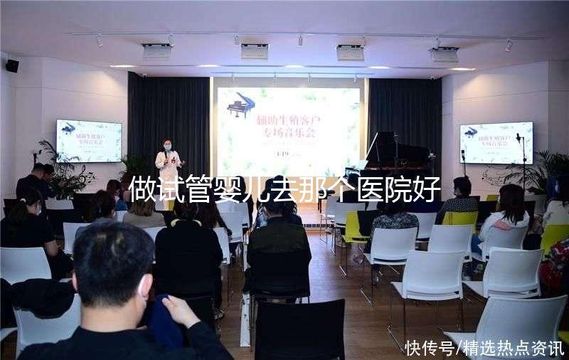 做試管嬰兒去那個(gè)醫(yī)院好(全國(guó)最出名試管醫(yī)院排名)