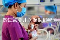 做試管嬰兒醫(yī)保報(bào)銷嗎（河南做試管嬰兒醫(yī)保報(bào)銷嗎）