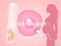 做試管嬰兒哪家醫院好（上海做試管嬰兒哪家醫院好）