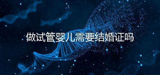 做試管嬰兒需要結婚證嗎(做試管嬰兒需要結婚證嗎2025)