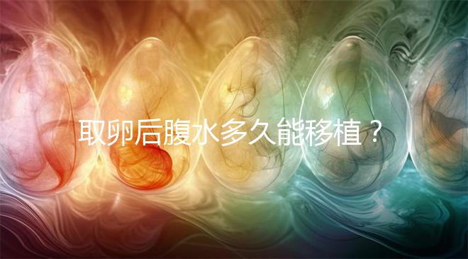 取卵后腹水多久能移植？聽聽做過試管嬰兒的姐妹怎么說