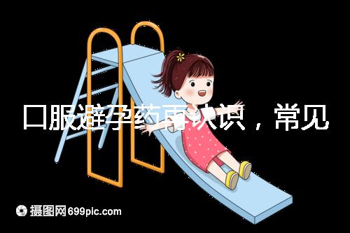 口服避孕藥再認(rèn)識，常見3大種類、5大品牌介紹