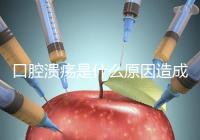 口腔潰瘍是什么原因造成（口腔潰瘍是什么原因造成反復）