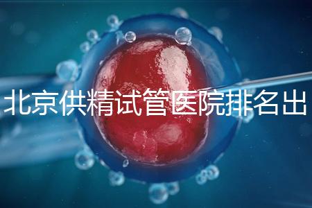 北京供精試管醫(yī)院排名出爐，海軍總醫(yī)院、北京朝陽醫(yī)院上榜