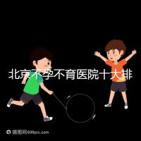 北京不孕不育醫院十大排名榜，哪個三甲醫院做試管嬰兒好