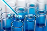 北京試管嬰兒醫(yī)院排行榜（北京試管成功率最高的醫(yī)院）
