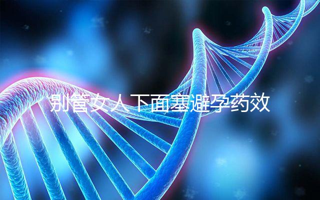 別管女人下面塞避孕藥效果好不好了，不了解這些副作用勿做
