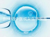 別糾結(jié)中醫(yī)說女生節(jié)欲是多久一次了，這三大好處不可不知