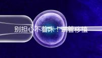 別擔(dān)心不著床！試管移植后刺痛感這幾天就會(huì)消失...