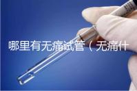 哪里有無痛試管（無痛什么醫院有）