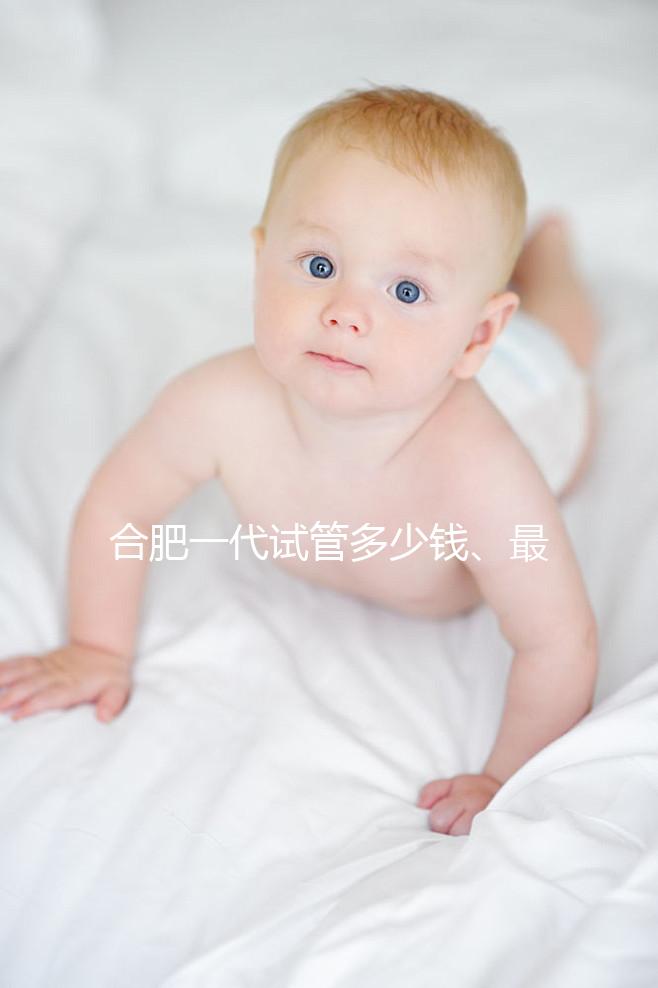 合肥一代試管多少錢、最好醫院詳述，婦幼做完只需...
