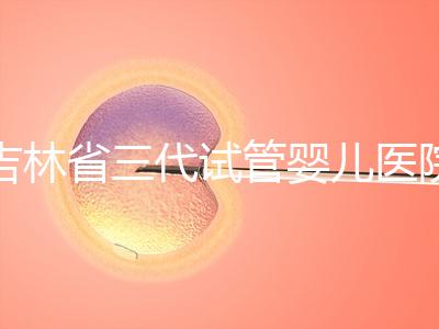吉林省三代試管嬰兒醫(yī)院成功率排名大公開,哪家好心里有數