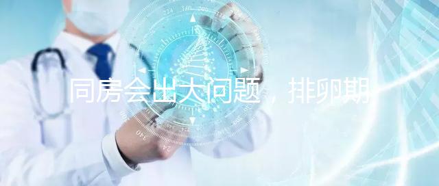 同房會出大問題，排卵期出血4大注意事項(xiàng)須知