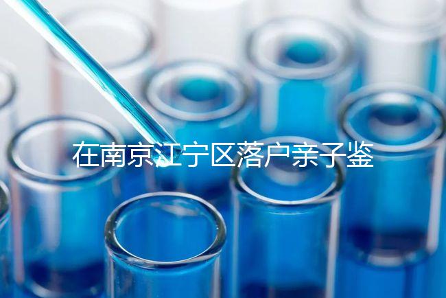 在南京江寧區(qū)落戶親子鑒定并不重要，2024年滿足要求才是關(guān)鍵