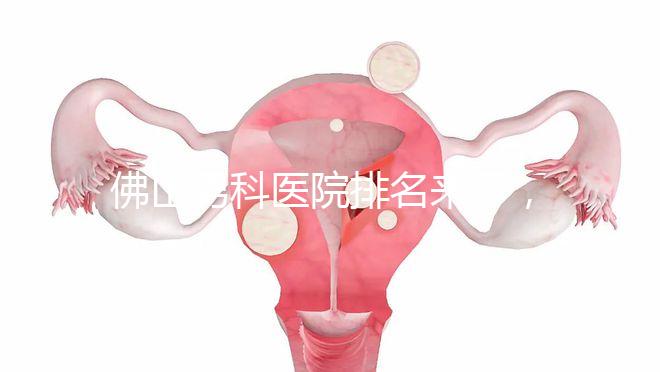 佛山男科醫院排名來了，禪城檢查便宜，住院條件好