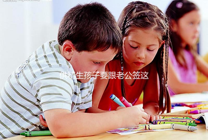 供精生孩子要跟老公簽這些協(xié)議才有保障！離婚后用處極大