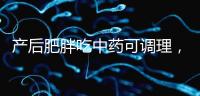產后肥胖吃中藥可調理，正確減肥切勿錯過黃金時期
