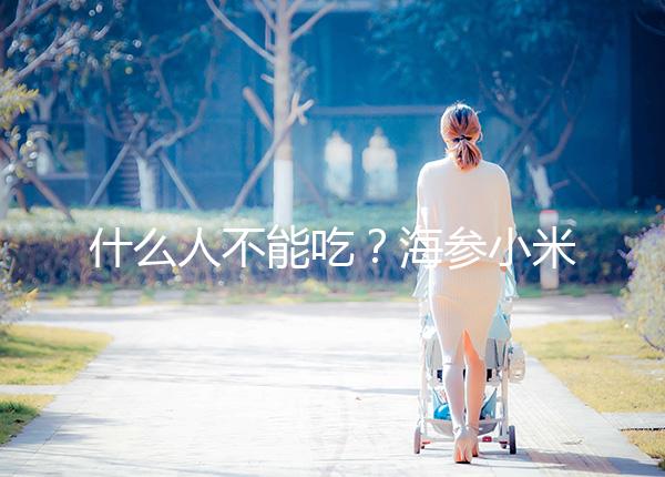 什么人不能吃？海參小米粥的5大食用禁忌一覽