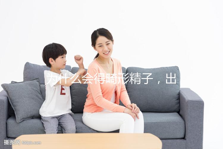 為什么會(huì)得畸形精子，出現(xiàn)這兩大癥狀你就得注意了