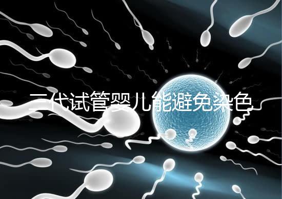 三代試管嬰兒能避免染色體異常，生的孩子100%健康嗎？