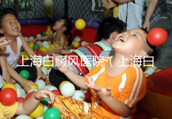 上海白癜風(fēng)醫(yī)院（上海白癜風(fēng)?？漆t(yī)院）