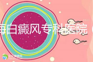 上海白癜風(fēng)?？漆t(yī)院（上海白癜風(fēng)?？漆t(yī)院有哪些）