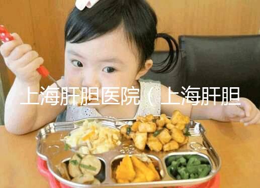 上海肝膽醫院(上海肝膽醫院排名第一)