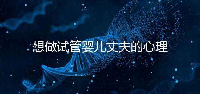 想做試管嬰兒丈夫的心理問題快看,會介意分人嗎?