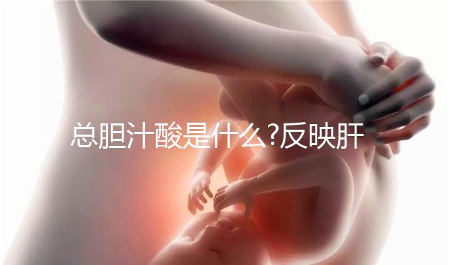 總膽汁酸是什么?反映肝臟功能情況的重要指標