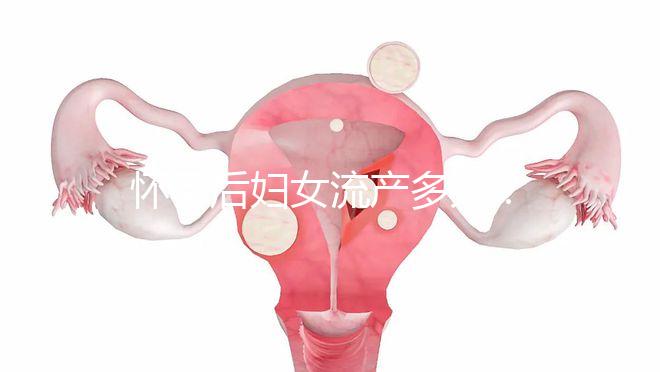 懷孕后婦女流產多久？