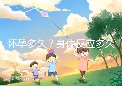 懷孕多久?身體反應(yīng)多久?