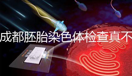 成都胚胎染色體檢查真不貴！武侯區這家醫院不排隊還實惠